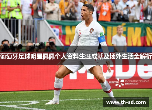 葡萄牙足球明星佩佩个人资料生涯成就及场外生活全解析