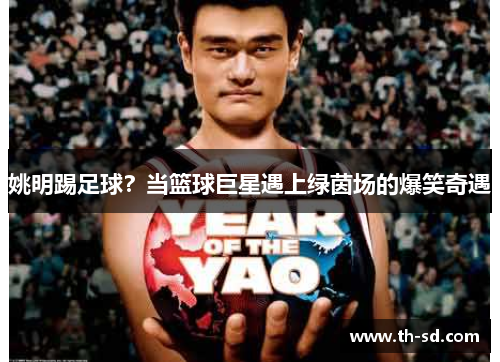 姚明踢足球？当篮球巨星遇上绿茵场的爆笑奇遇