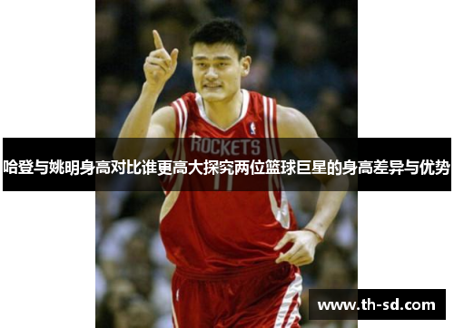 哈登与姚明身高对比谁更高大探究两位篮球巨星的身高差异与优势
