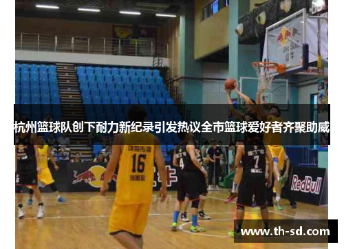 杭州篮球队创下耐力新纪录引发热议全市篮球爱好者齐聚助威