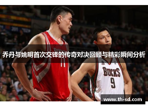 乔丹与姚明首次交锋的传奇对决回顾与精彩瞬间分析