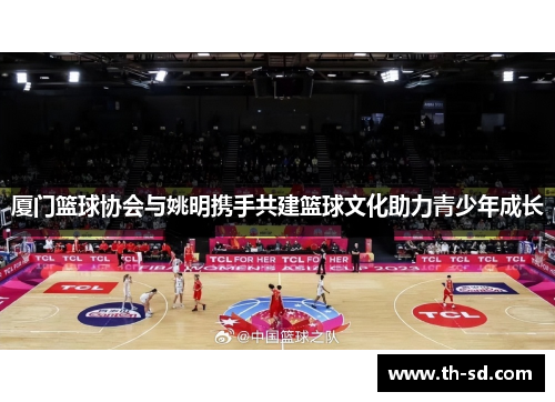 厦门篮球协会与姚明携手共建篮球文化助力青少年成长