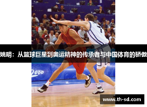 姚明：从篮球巨星到奥运精神的传承者与中国体育的骄傲