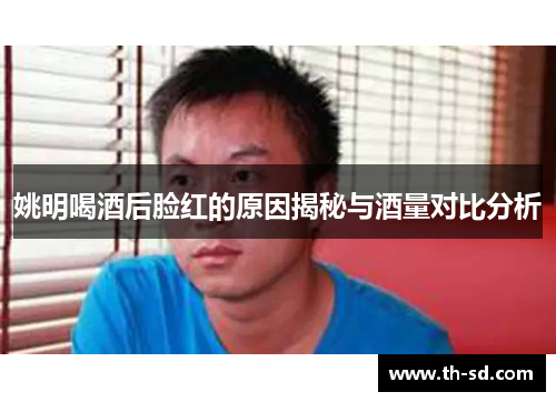姚明喝酒后脸红的原因揭秘与酒量对比分析