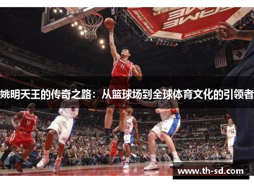 姚明天王的传奇之路：从篮球场到全球体育文化的引领者
