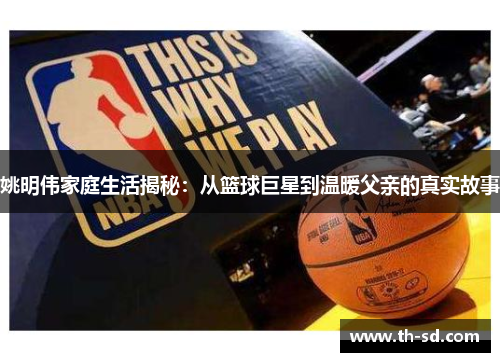 姚明伟家庭生活揭秘：从篮球巨星到温暖父亲的真实故事