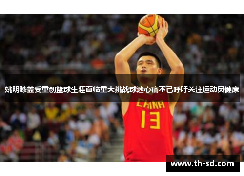 姚明膝盖受重创篮球生涯面临重大挑战球迷心痛不已呼吁关注运动员健康