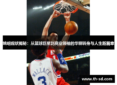 姚明现状揭秘：从篮球巨星到商业领袖的华丽转身与人生新篇章