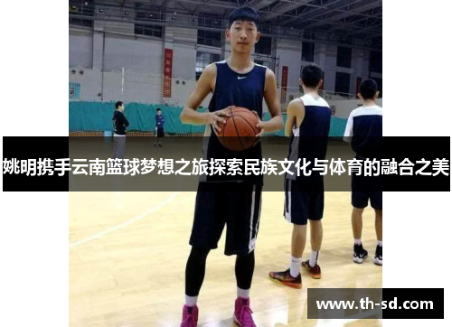 姚明携手云南篮球梦想之旅探索民族文化与体育的融合之美