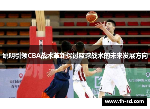 姚明引领CBA战术革新探讨篮球战术的未来发展方向