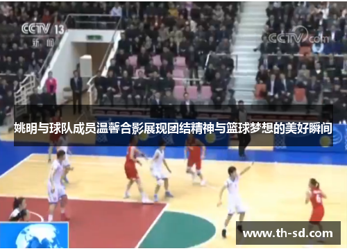 姚明与球队成员温馨合影展现团结精神与篮球梦想的美好瞬间