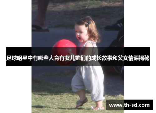 足球明星中有哪些人育有女儿她们的成长故事和父女情深揭秘
