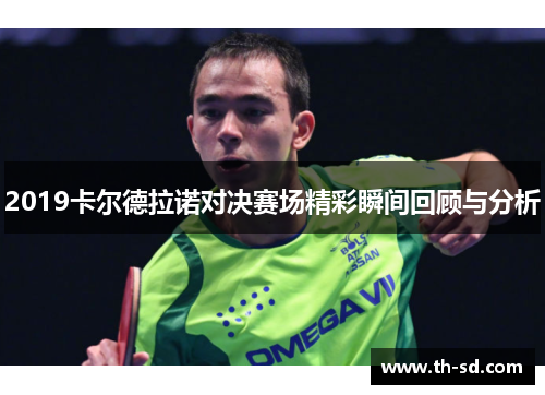 2019卡尔德拉诺对决赛场精彩瞬间回顾与分析