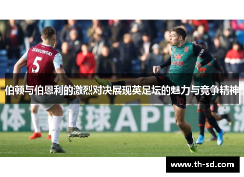 伯顿与伯恩利的激烈对决展现英足坛的魅力与竞争精神