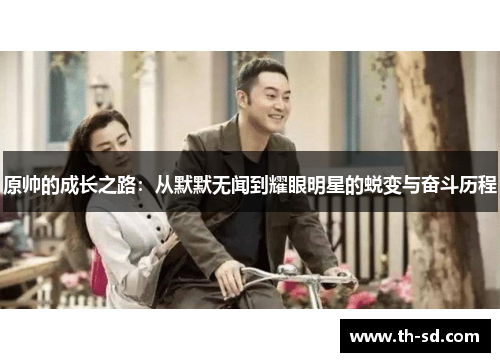 原帅的成长之路：从默默无闻到耀眼明星的蜕变与奋斗历程