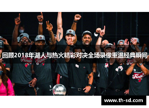 回顾2018年湖人与热火精彩对决全场录像重温经典瞬间