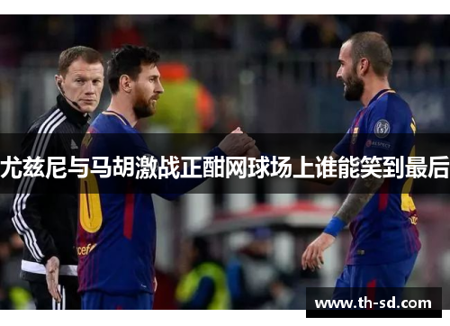 尤兹尼与马胡激战正酣网球场上谁能笑到最后