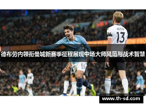 德布劳内领衔曼城新赛季征程展现中场大师风范与战术智慧