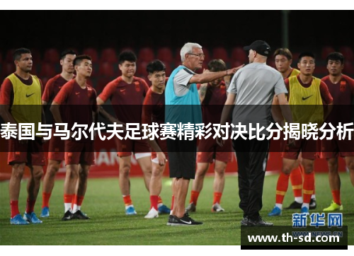 泰国与马尔代夫足球赛精彩对决比分揭晓分析