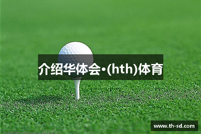 介绍华体会·(hth)体育
